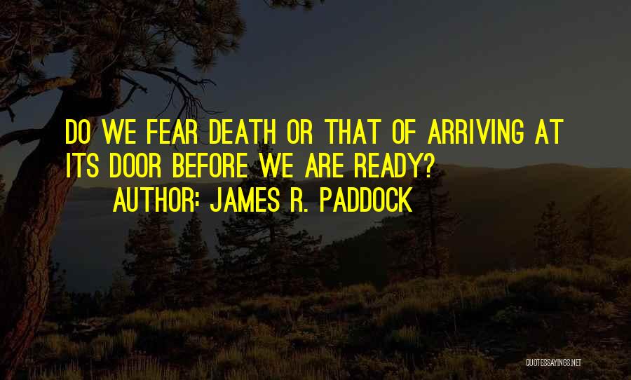 James R. Paddock Quotes: Do We Fear Death Or That Of Arriving At Its Door Before We Are Ready?