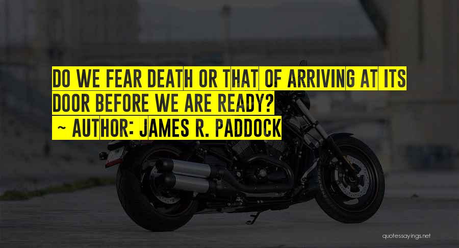 James R. Paddock Quotes: Do We Fear Death Or That Of Arriving At Its Door Before We Are Ready?