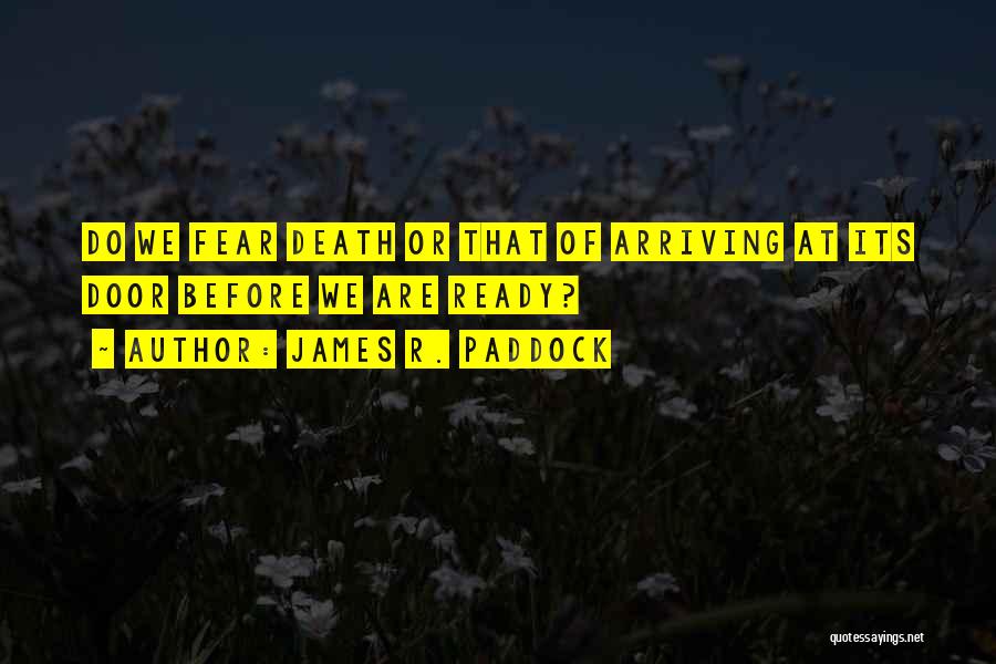 James R. Paddock Quotes: Do We Fear Death Or That Of Arriving At Its Door Before We Are Ready?