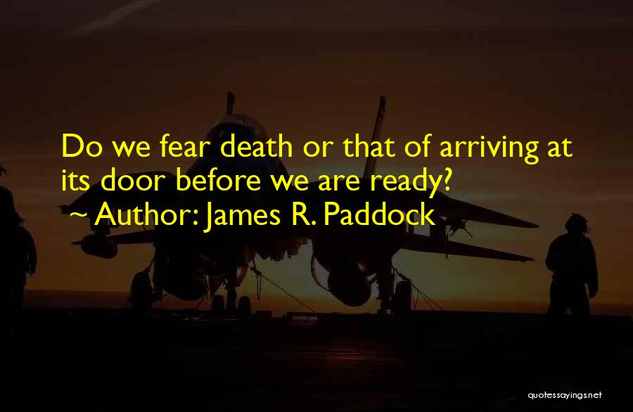 James R. Paddock Quotes: Do We Fear Death Or That Of Arriving At Its Door Before We Are Ready?