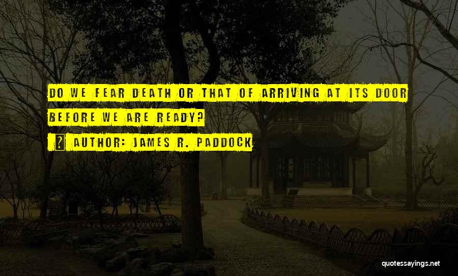 James R. Paddock Quotes: Do We Fear Death Or That Of Arriving At Its Door Before We Are Ready?