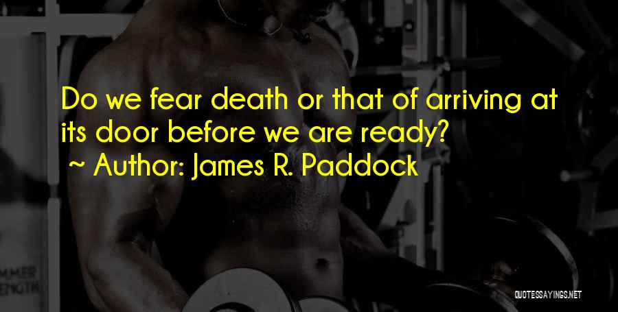 James R. Paddock Quotes: Do We Fear Death Or That Of Arriving At Its Door Before We Are Ready?