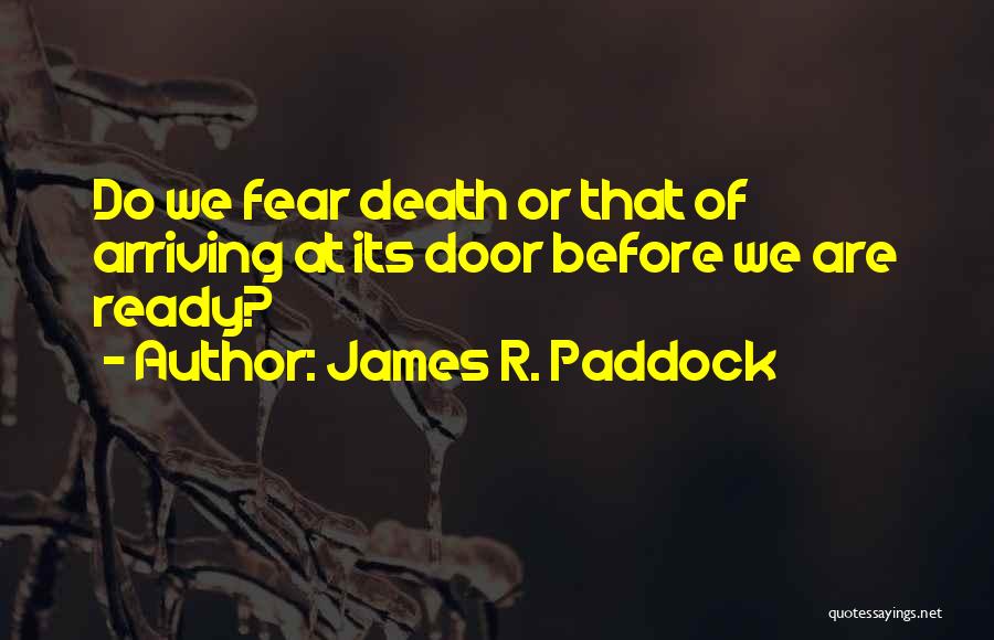James R. Paddock Quotes: Do We Fear Death Or That Of Arriving At Its Door Before We Are Ready?
