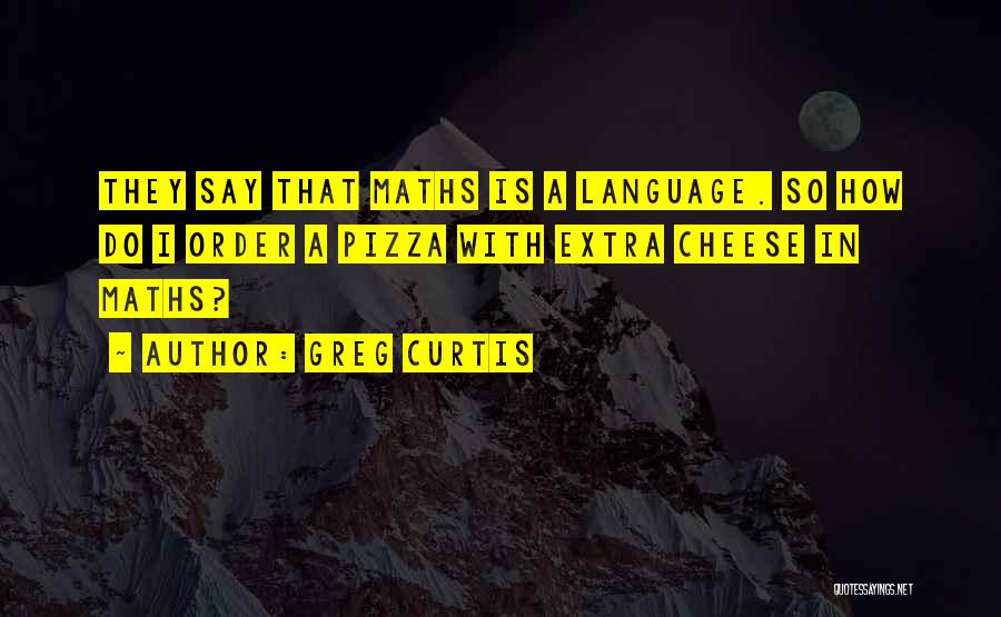 Greg Curtis Quotes: They Say That Maths Is A Language. So How Do I Order A Pizza With Extra Cheese In Maths?