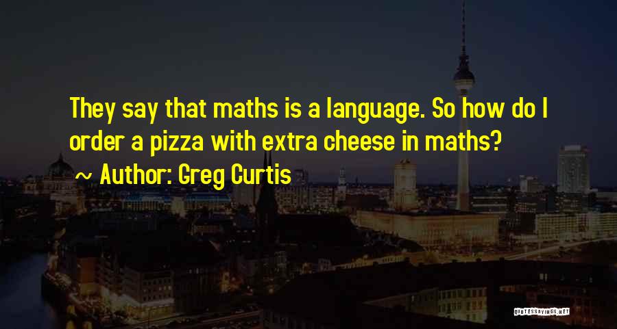 Greg Curtis Quotes: They Say That Maths Is A Language. So How Do I Order A Pizza With Extra Cheese In Maths?