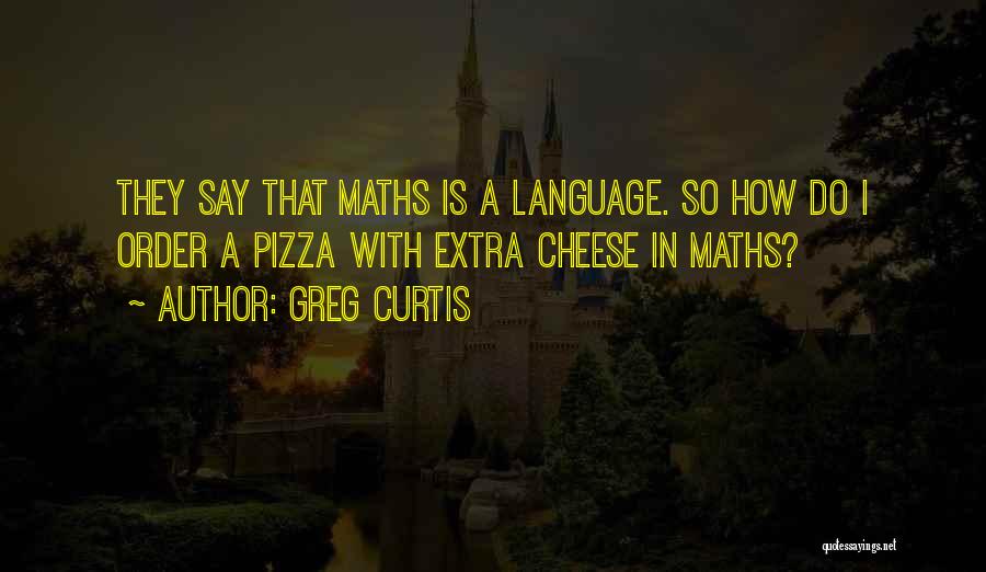 Greg Curtis Quotes: They Say That Maths Is A Language. So How Do I Order A Pizza With Extra Cheese In Maths?