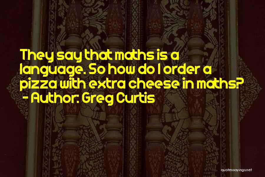 Greg Curtis Quotes: They Say That Maths Is A Language. So How Do I Order A Pizza With Extra Cheese In Maths?