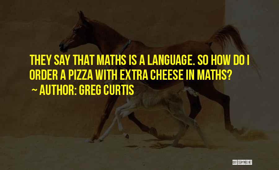 Greg Curtis Quotes: They Say That Maths Is A Language. So How Do I Order A Pizza With Extra Cheese In Maths?