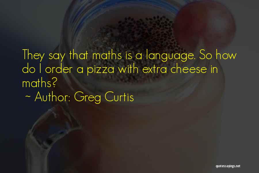 Greg Curtis Quotes: They Say That Maths Is A Language. So How Do I Order A Pizza With Extra Cheese In Maths?