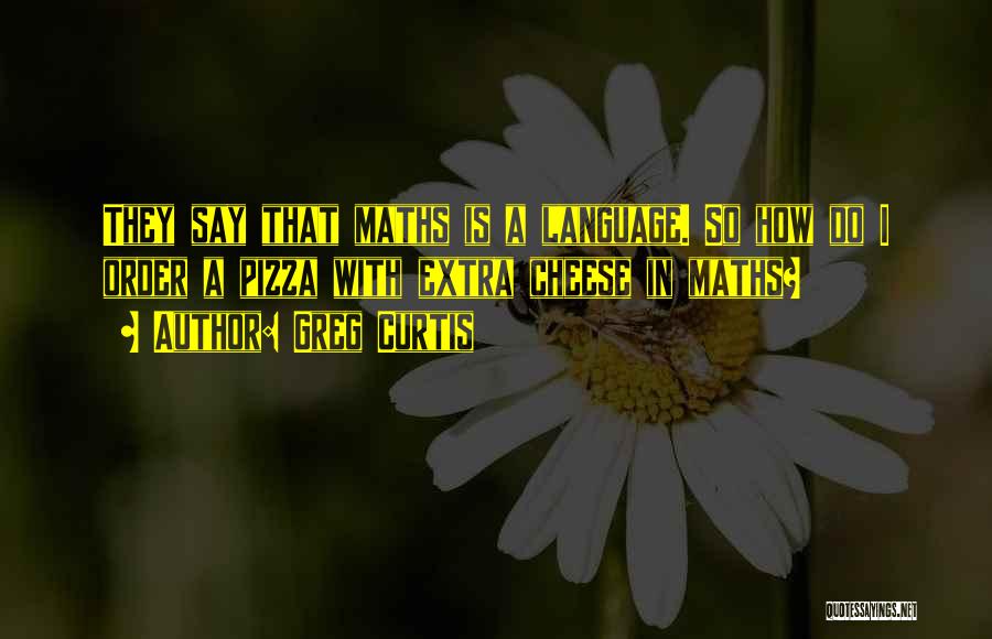 Greg Curtis Quotes: They Say That Maths Is A Language. So How Do I Order A Pizza With Extra Cheese In Maths?