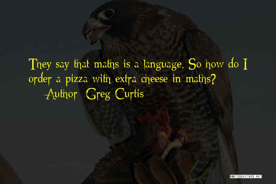 Greg Curtis Quotes: They Say That Maths Is A Language. So How Do I Order A Pizza With Extra Cheese In Maths?