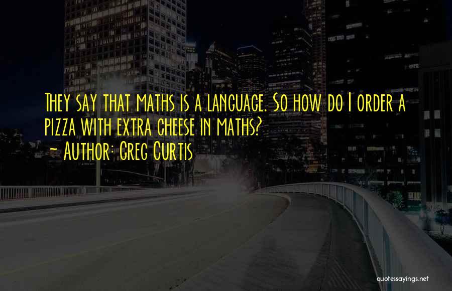 Greg Curtis Quotes: They Say That Maths Is A Language. So How Do I Order A Pizza With Extra Cheese In Maths?