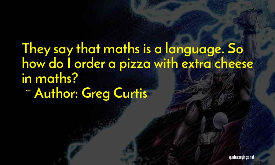 Greg Curtis Quotes: They Say That Maths Is A Language. So How Do I Order A Pizza With Extra Cheese In Maths?