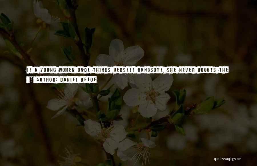Daniel Defoe Quotes: If A Young Women Once Thinks Herself Handsome, She Never Doubts The Truth Of Any Man That Tells Her He