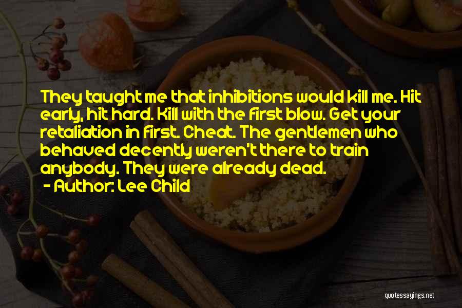Lee Child Quotes: They Taught Me That Inhibitions Would Kill Me. Hit Early, Hit Hard. Kill With The First Blow. Get Your Retaliation