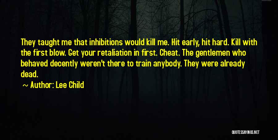 Lee Child Quotes: They Taught Me That Inhibitions Would Kill Me. Hit Early, Hit Hard. Kill With The First Blow. Get Your Retaliation