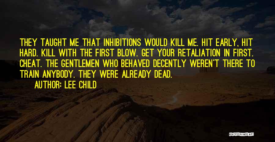 Lee Child Quotes: They Taught Me That Inhibitions Would Kill Me. Hit Early, Hit Hard. Kill With The First Blow. Get Your Retaliation