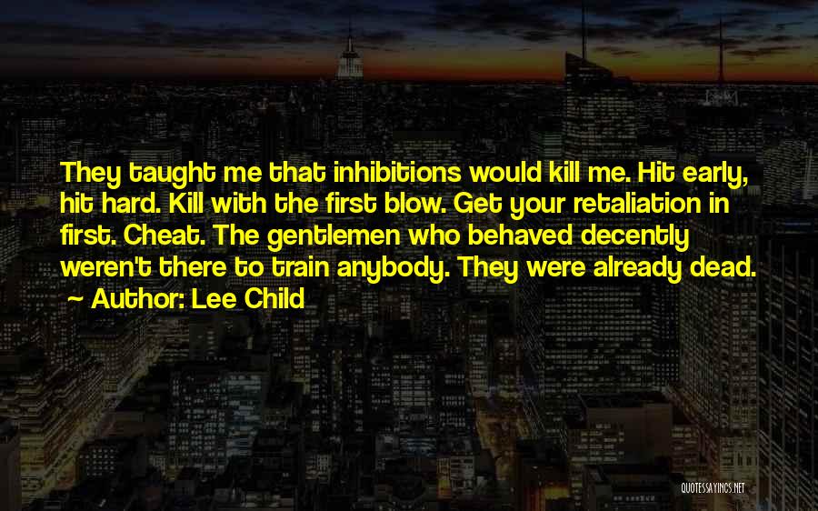 Lee Child Quotes: They Taught Me That Inhibitions Would Kill Me. Hit Early, Hit Hard. Kill With The First Blow. Get Your Retaliation