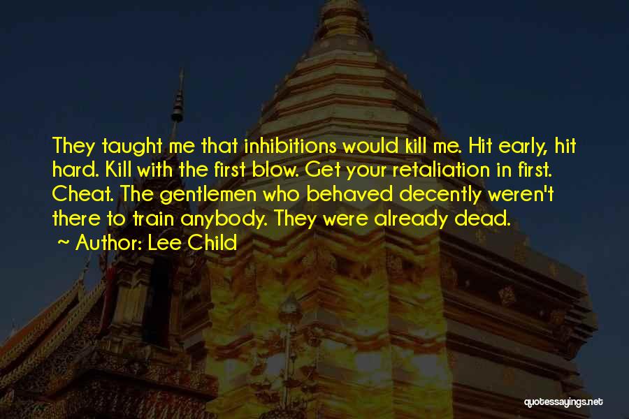 Lee Child Quotes: They Taught Me That Inhibitions Would Kill Me. Hit Early, Hit Hard. Kill With The First Blow. Get Your Retaliation