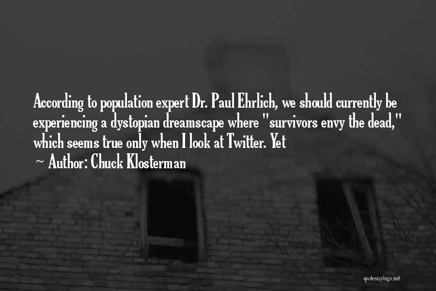 Chuck Klosterman Quotes: According To Population Expert Dr. Paul Ehrlich, We Should Currently Be Experiencing A Dystopian Dreamscape Where Survivors Envy The Dead,