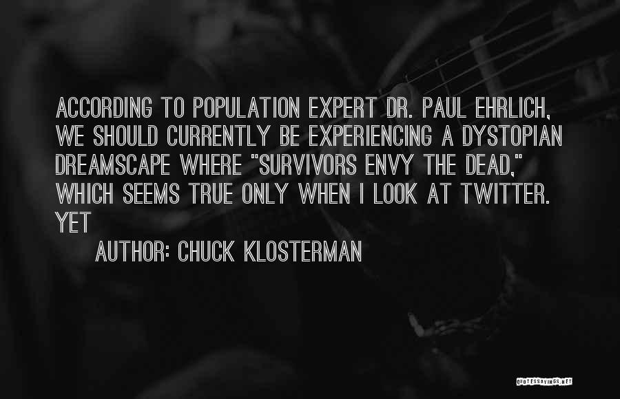 Chuck Klosterman Quotes: According To Population Expert Dr. Paul Ehrlich, We Should Currently Be Experiencing A Dystopian Dreamscape Where Survivors Envy The Dead,
