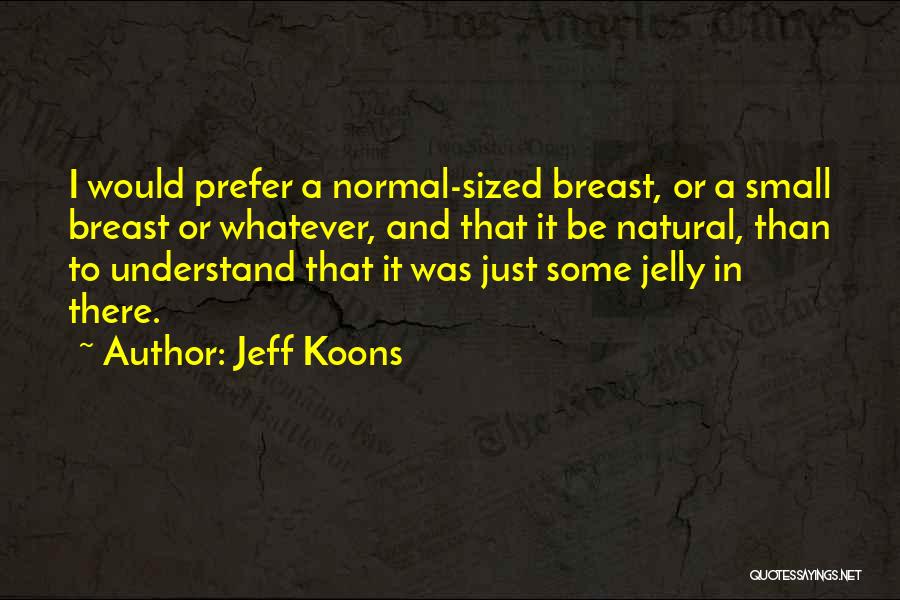 Jeff Koons Quotes: I Would Prefer A Normal-sized Breast, Or A Small Breast Or Whatever, And That It Be Natural, Than To Understand