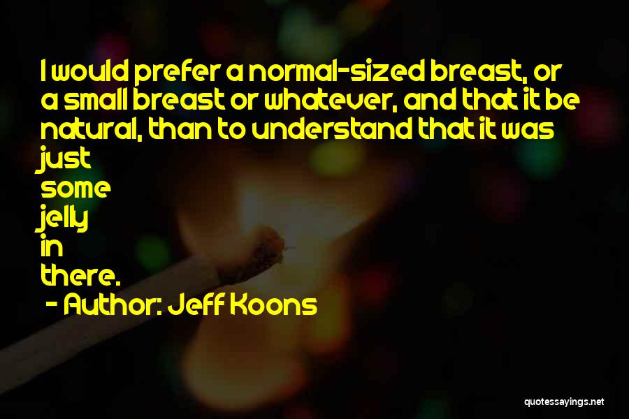 Jeff Koons Quotes: I Would Prefer A Normal-sized Breast, Or A Small Breast Or Whatever, And That It Be Natural, Than To Understand