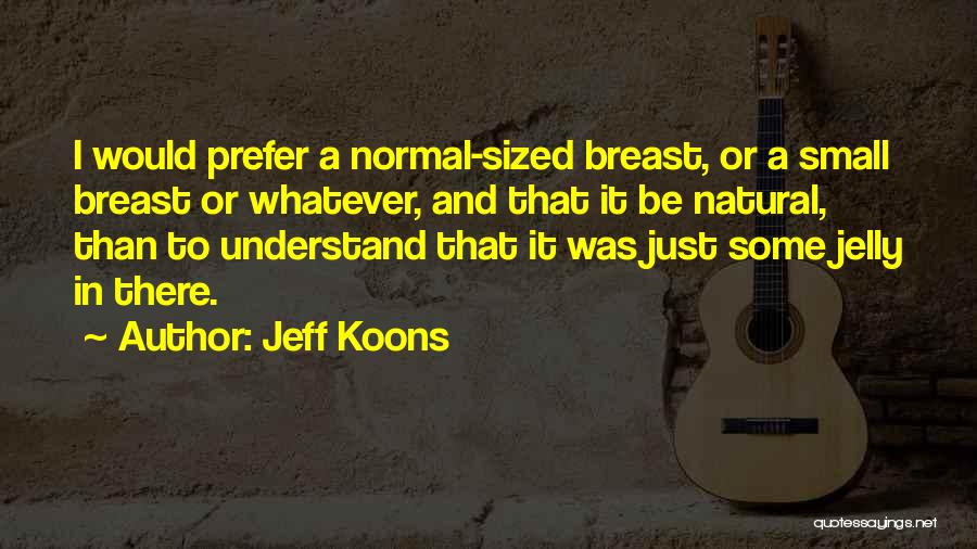 Jeff Koons Quotes: I Would Prefer A Normal-sized Breast, Or A Small Breast Or Whatever, And That It Be Natural, Than To Understand