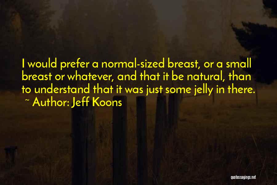 Jeff Koons Quotes: I Would Prefer A Normal-sized Breast, Or A Small Breast Or Whatever, And That It Be Natural, Than To Understand