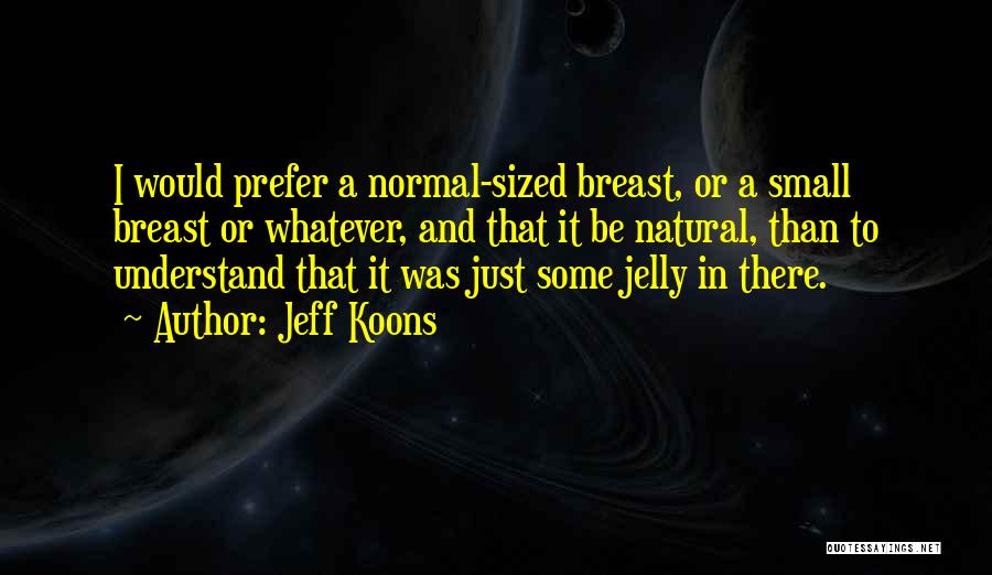 Jeff Koons Quotes: I Would Prefer A Normal-sized Breast, Or A Small Breast Or Whatever, And That It Be Natural, Than To Understand