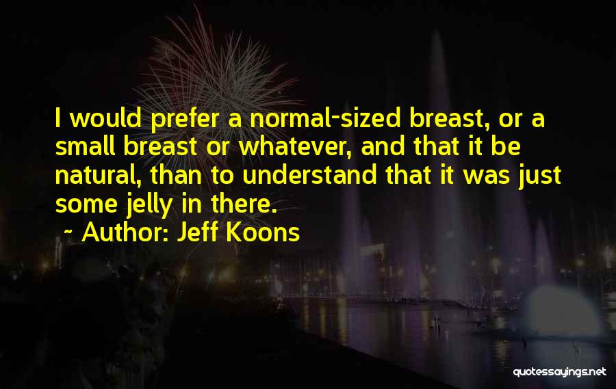 Jeff Koons Quotes: I Would Prefer A Normal-sized Breast, Or A Small Breast Or Whatever, And That It Be Natural, Than To Understand