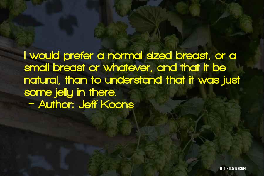 Jeff Koons Quotes: I Would Prefer A Normal-sized Breast, Or A Small Breast Or Whatever, And That It Be Natural, Than To Understand