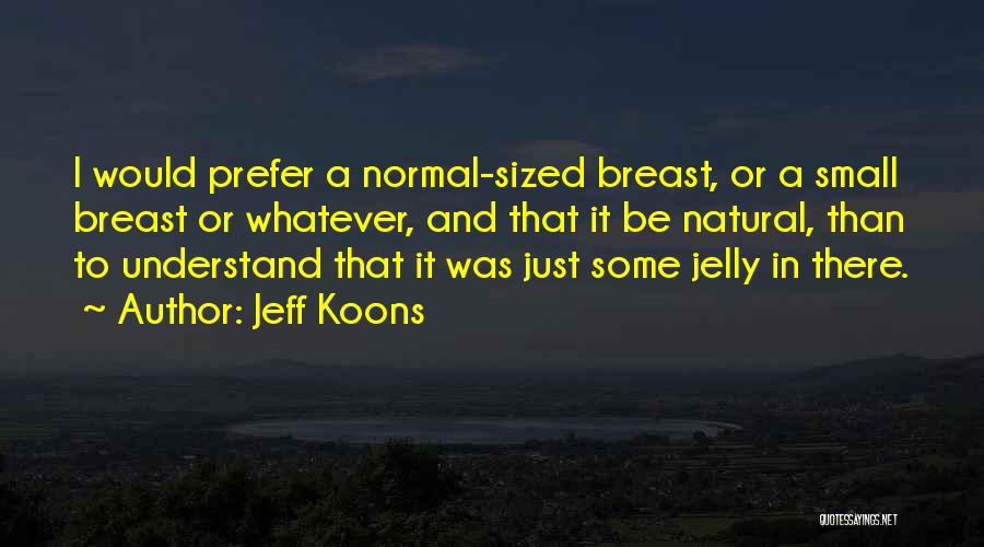 Jeff Koons Quotes: I Would Prefer A Normal-sized Breast, Or A Small Breast Or Whatever, And That It Be Natural, Than To Understand