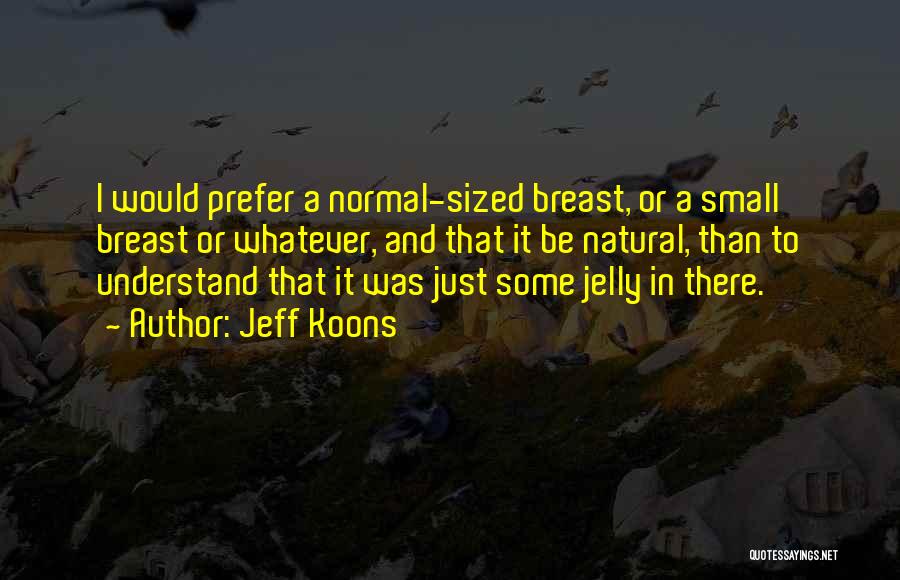 Jeff Koons Quotes: I Would Prefer A Normal-sized Breast, Or A Small Breast Or Whatever, And That It Be Natural, Than To Understand