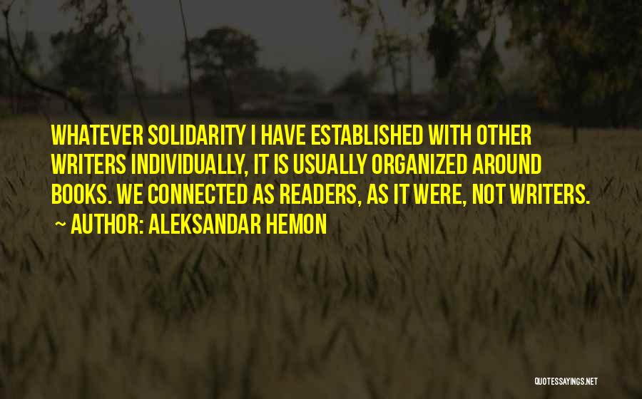 Aleksandar Hemon Quotes: Whatever Solidarity I Have Established With Other Writers Individually, It Is Usually Organized Around Books. We Connected As Readers, As