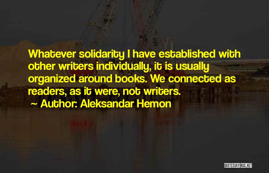 Aleksandar Hemon Quotes: Whatever Solidarity I Have Established With Other Writers Individually, It Is Usually Organized Around Books. We Connected As Readers, As