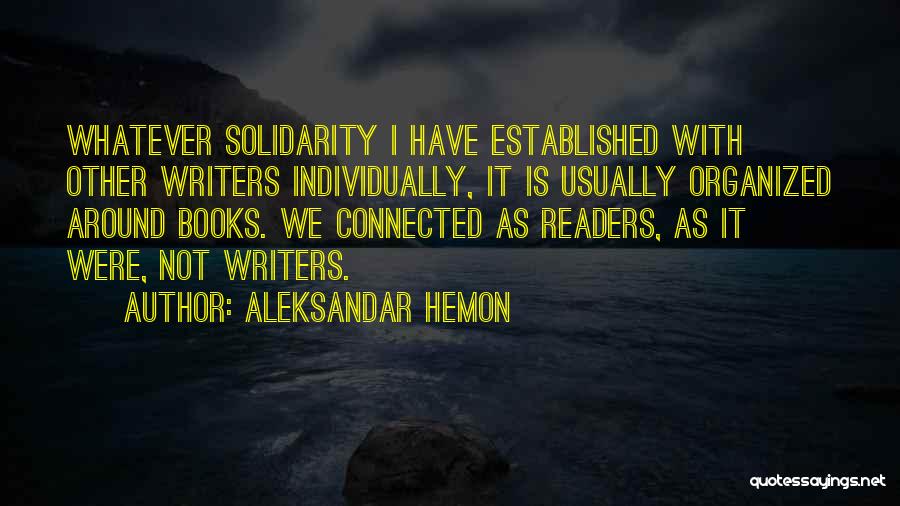 Aleksandar Hemon Quotes: Whatever Solidarity I Have Established With Other Writers Individually, It Is Usually Organized Around Books. We Connected As Readers, As