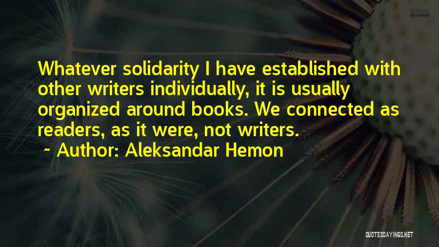 Aleksandar Hemon Quotes: Whatever Solidarity I Have Established With Other Writers Individually, It Is Usually Organized Around Books. We Connected As Readers, As