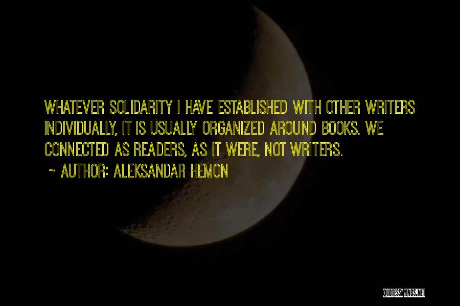 Aleksandar Hemon Quotes: Whatever Solidarity I Have Established With Other Writers Individually, It Is Usually Organized Around Books. We Connected As Readers, As