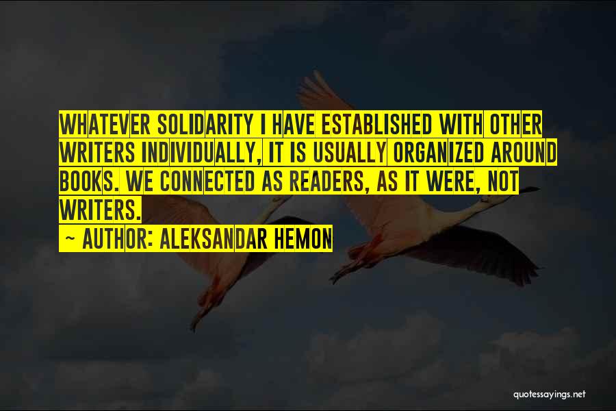 Aleksandar Hemon Quotes: Whatever Solidarity I Have Established With Other Writers Individually, It Is Usually Organized Around Books. We Connected As Readers, As