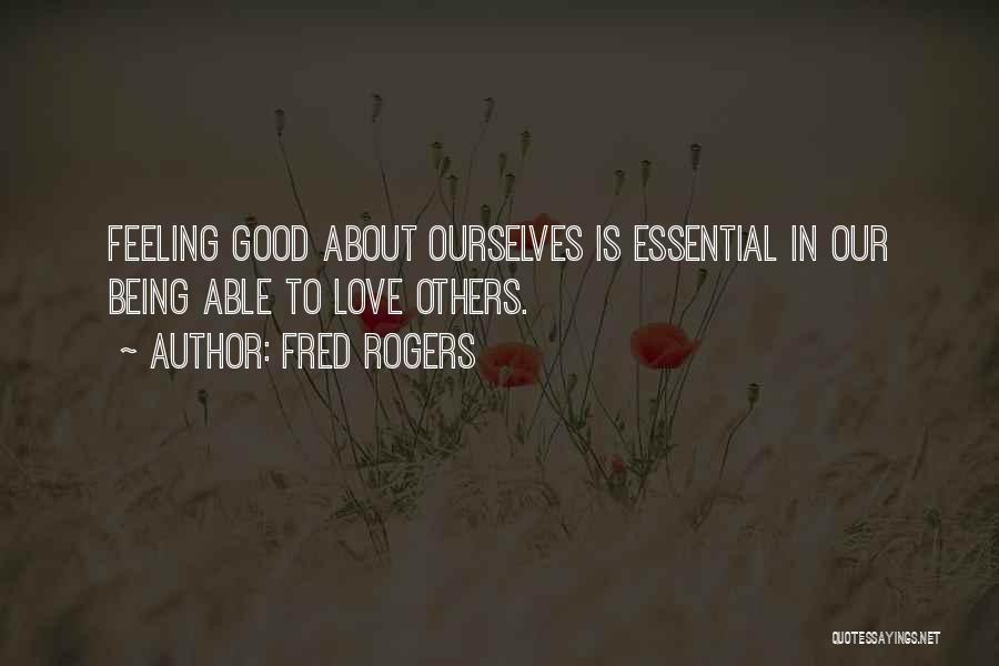 Fred Rogers Quotes: Feeling Good About Ourselves Is Essential In Our Being Able To Love Others.