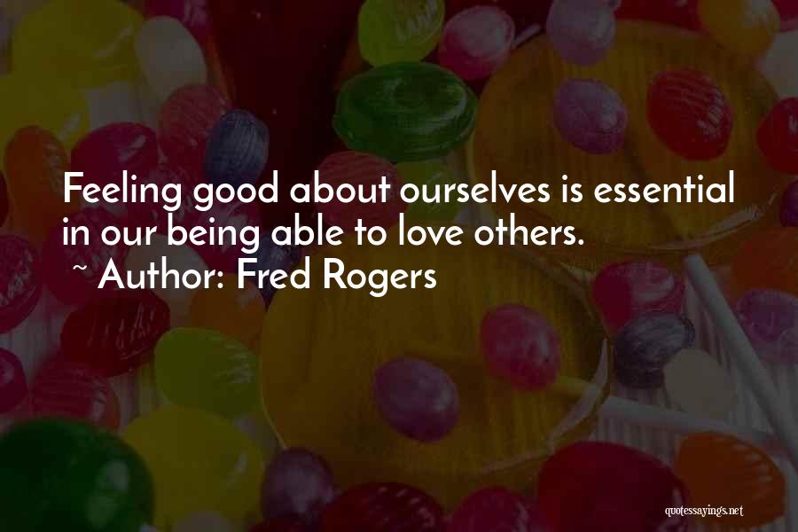 Fred Rogers Quotes: Feeling Good About Ourselves Is Essential In Our Being Able To Love Others.