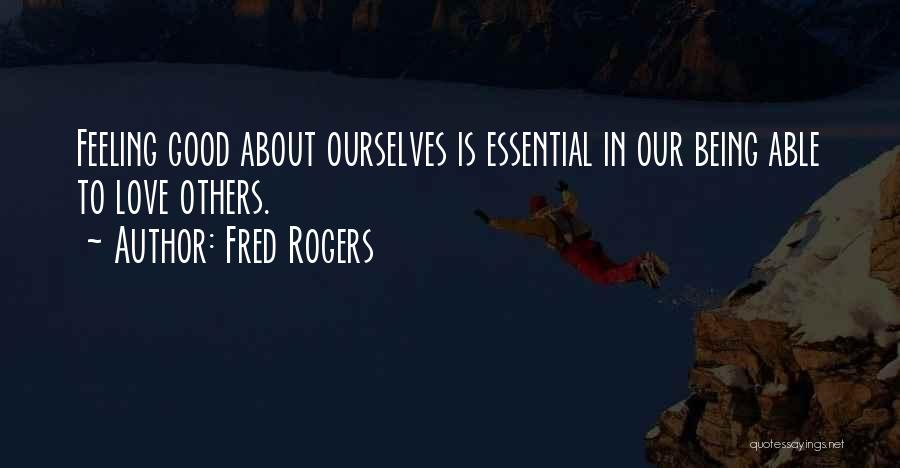 Fred Rogers Quotes: Feeling Good About Ourselves Is Essential In Our Being Able To Love Others.