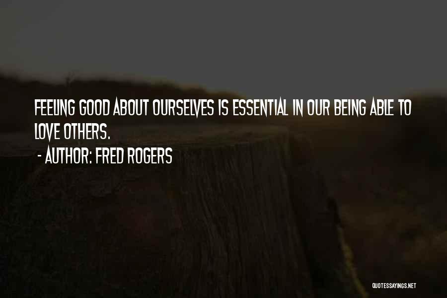 Fred Rogers Quotes: Feeling Good About Ourselves Is Essential In Our Being Able To Love Others.