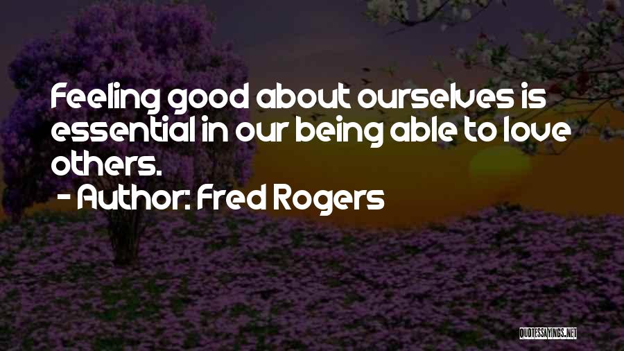 Fred Rogers Quotes: Feeling Good About Ourselves Is Essential In Our Being Able To Love Others.