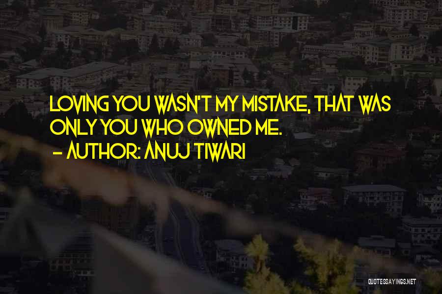 Anuj Tiwari Quotes: Loving You Wasn't My Mistake, That Was Only You Who Owned Me.