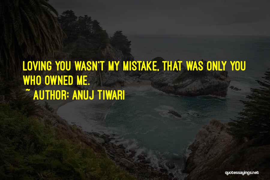Anuj Tiwari Quotes: Loving You Wasn't My Mistake, That Was Only You Who Owned Me.