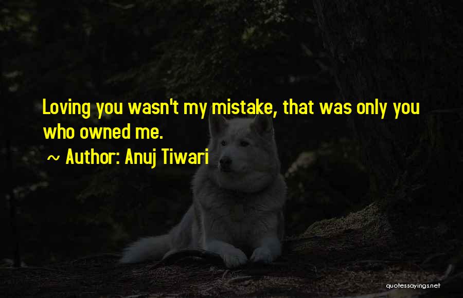 Anuj Tiwari Quotes: Loving You Wasn't My Mistake, That Was Only You Who Owned Me.