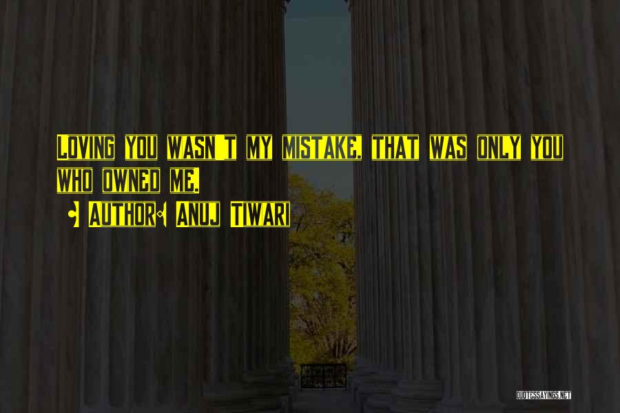 Anuj Tiwari Quotes: Loving You Wasn't My Mistake, That Was Only You Who Owned Me.