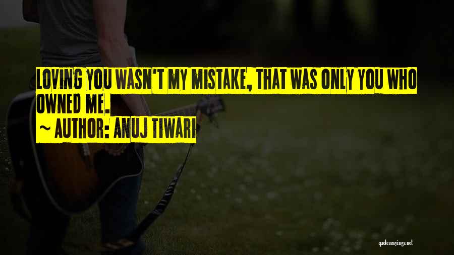 Anuj Tiwari Quotes: Loving You Wasn't My Mistake, That Was Only You Who Owned Me.